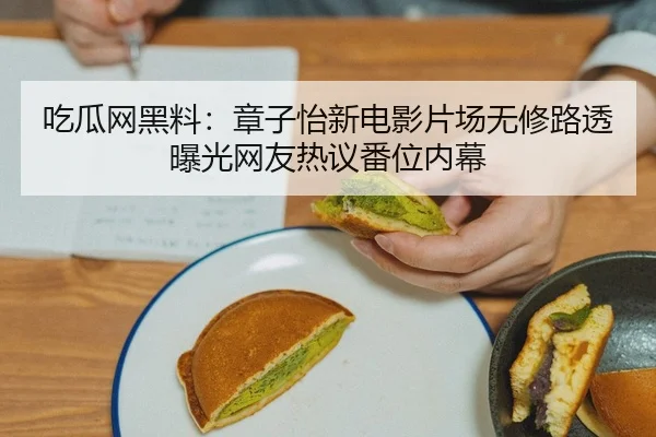吃瓜网黑料：章子怡新电影片场无修路透曝光网友热议番位内幕